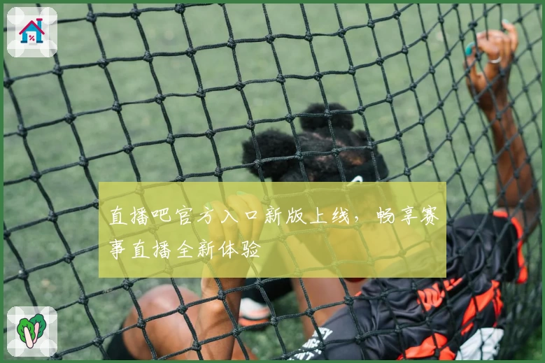 直播吧官方入口新版上线，畅享赛事直播全新体验