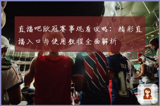 直播吧欧冠赛事观看攻略：精彩直播入口与使用教程全面解析
