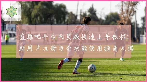 直播吧平台网页版快速上手教程：新用户注册与全功能使用指南大揭秘
