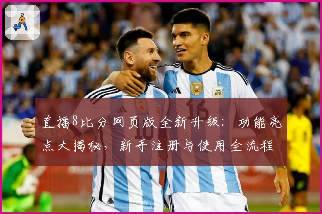 直播8比分网页版全新升级：功能亮点大揭秘，新手注册与使用全流程详解
