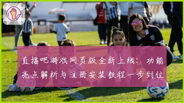 直播吧游戏网页版全新上线：功能亮点解析与注册安装教程一步到位