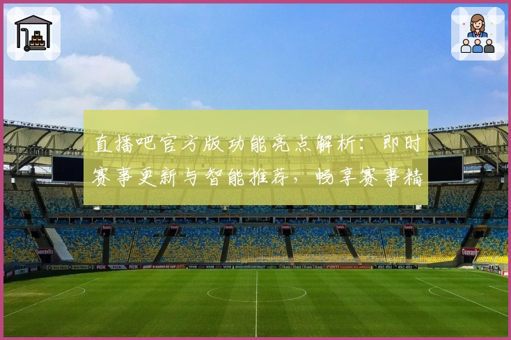 直播吧官方版功能亮点解析：即时赛事更新与智能推荐，畅享赛事精彩体验