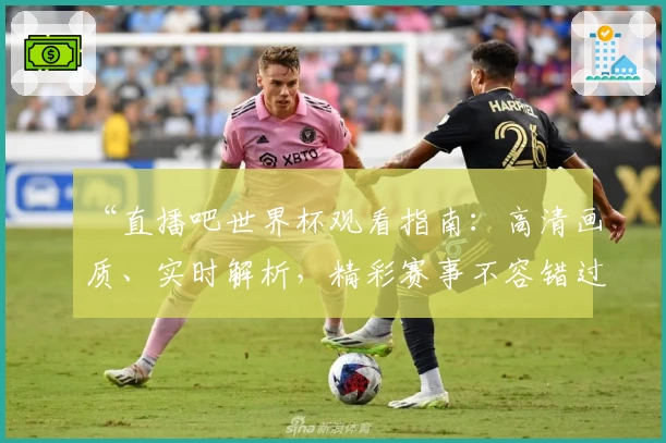 “直播吧世界杯观看指南：高清画质、实时解析，精彩赛事不容错过”