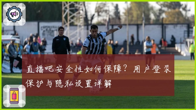 直播吧安全性如何保障？用户登录保护与隐私设置详解