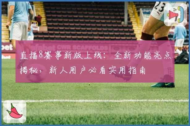 直播8赛事新版上线：全新功能亮点揭秘，新人用户必看实用指南