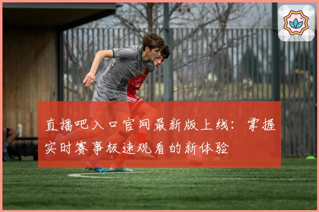 直播吧入口官网最新版上线：掌握实时赛事极速观看的新体验