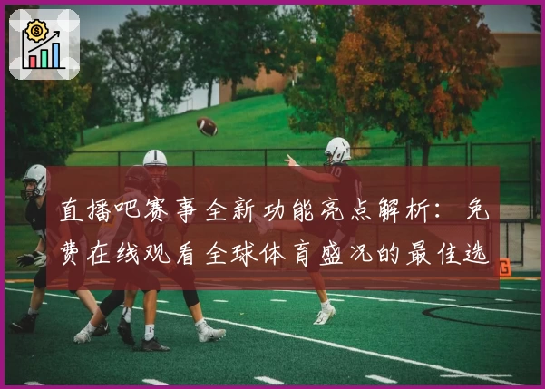 直播吧赛事全新功能亮点解析：免费在线观看全球体育盛况的最佳选择
