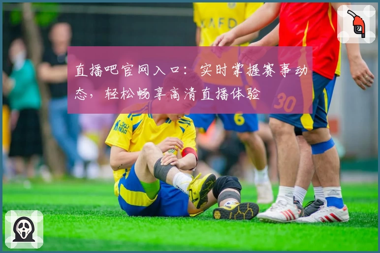 直播吧官网入口：实时掌握赛事动态，轻松畅享高清直播体验