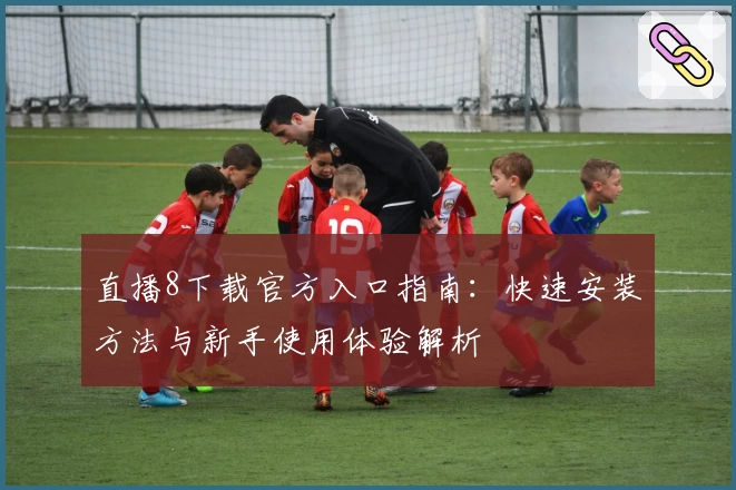 直播8下载官方入口指南：快速安装方法与新手使用体验解析