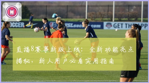 直播8赛事新版上线：全新功能亮点揭秘，新人用户必看实用指南