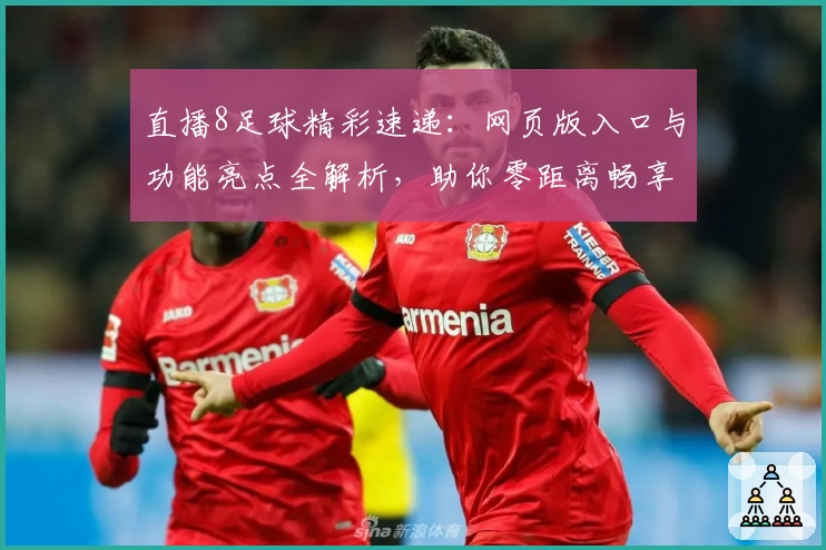 直播8足球精彩速递:网页版入口与功能亮点全解析,助你零距离畅享赛事激情