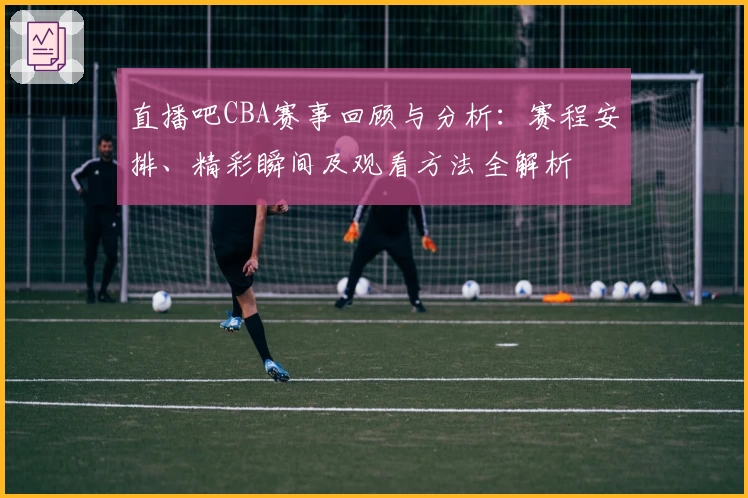直播吧CBA赛事回顾与分析:赛程安排、精彩瞬间及观看方法全解析