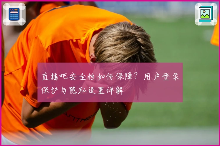 直播吧安全性如何保障？用户登录保护与隐私设置详解