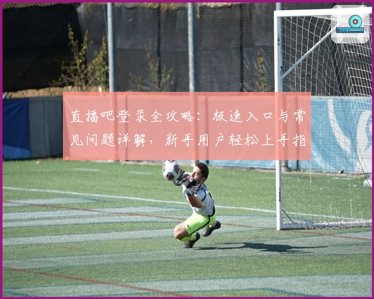 直播吧登录全攻略：极速入口与常见问题详解，新手用户轻松上手指南