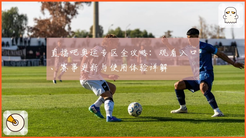 直播吧奥运专区全攻略：观看入口、赛事更新与使用体验详解