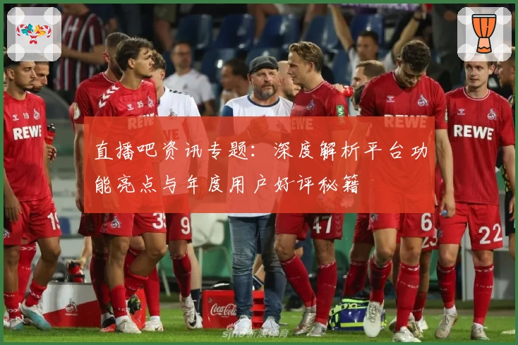 直播吧资讯专题：深度解析平台功能亮点与年度用户好评秘籍
