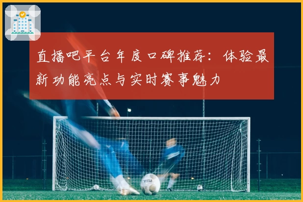 直播吧平台年度口碑推荐：体验最新功能亮点与实时赛事魅力
