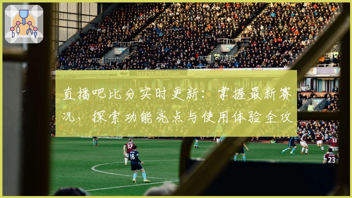 直播吧比分实时更新：掌握最新赛况，探索功能亮点与使用体验全攻略