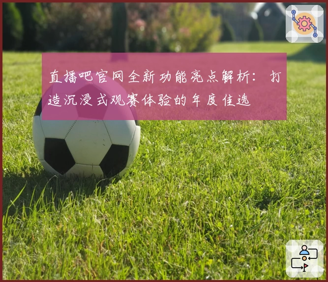 直播吧官网全新功能亮点解析：打造沉浸式观赛体验的年度佳选