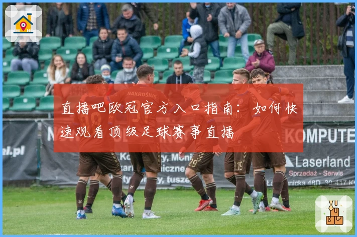 直播吧欧冠官方入口指南：如何快速观看顶级足球赛事直播