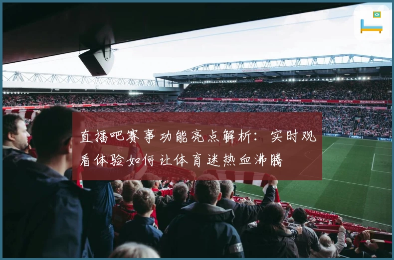直播吧赛事功能亮点解析：实时观看体验如何让体育迷热血沸腾