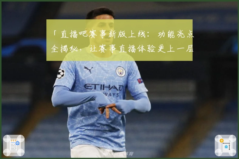 「直播吧赛事新版上线：功能亮点全揭秘，让赛事直播体验更上一层楼」