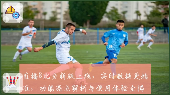 直播8比分新版上线，实时数据更精准，功能亮点解析与使用体验全揭秘