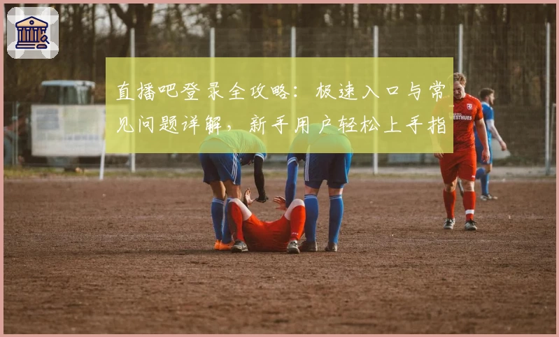 直播吧登录全攻略：极速入口与常见问题详解，新手用户轻松上手指南