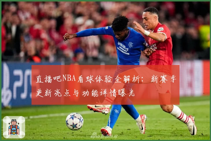 直播吧NBA看球体验全解析：新赛季更新亮点与功能详情曝光