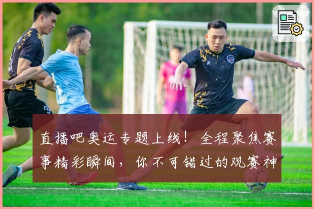 直播吧奥运专题上线！全程聚焦赛事精彩瞬间，你不可错过的观赛神器