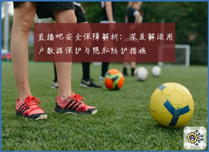 直播吧安全保障解析：深度解读用户数据保护与隐私防护措施