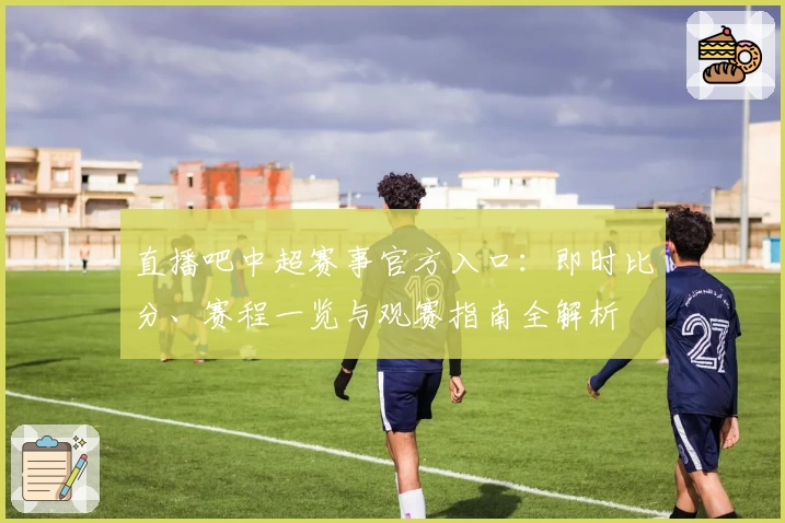 直播吧中超赛事官方入口：即时比分、赛程一览与观赛指南全解析