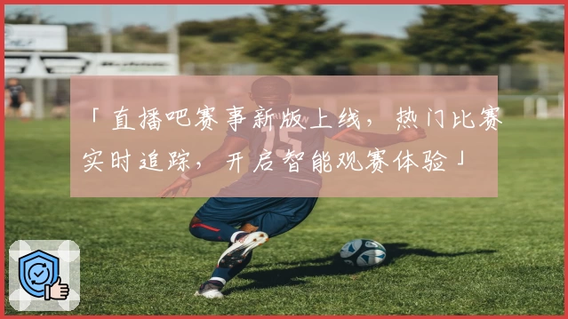 「直播吧赛事新版上线，热门比赛实时追踪，开启智能观赛体验」