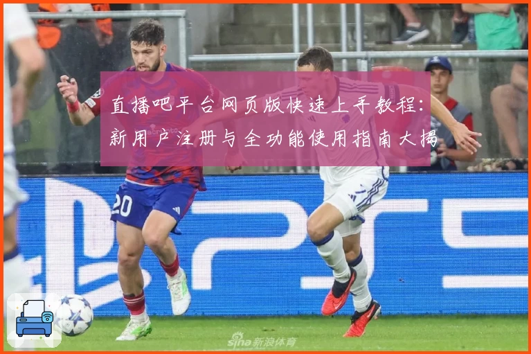 直播吧平台网页版快速上手教程：新用户注册与全功能使用指南大揭秘