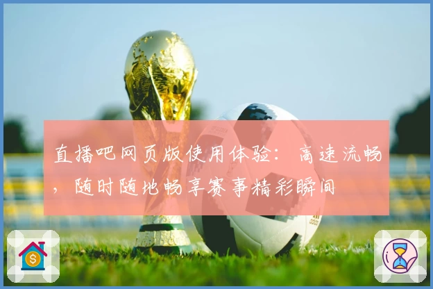 直播吧网页版使用体验：高速流畅，随时随地畅享赛事精彩瞬间
