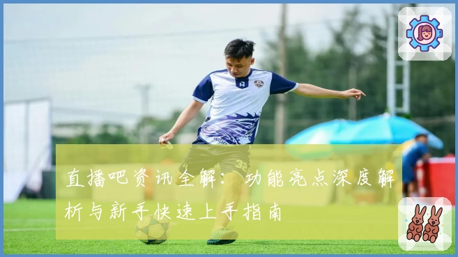 直播吧资讯全解：功能亮点深度解析与新手快速上手指南