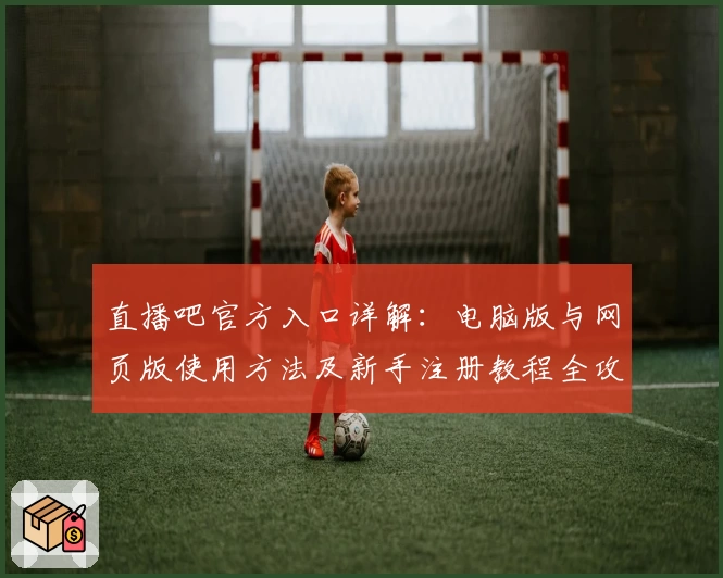 直播吧官方入口详解：电脑版与网页版使用方法及新手注册教程全攻略