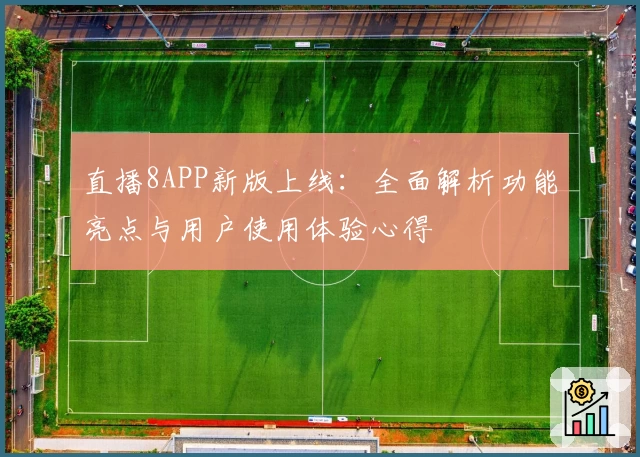 直播8APP新版上线：全面解析功能亮点与用户使用体验心得