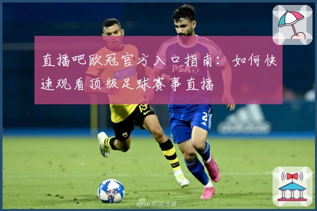 直播吧欧冠官方入口指南：如何快速观看顶级足球赛事直播