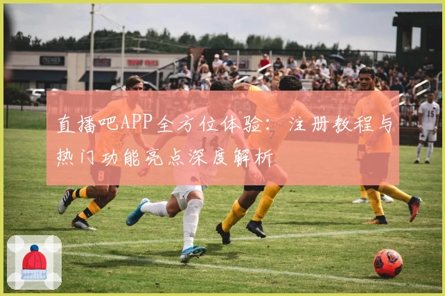 直播吧APP全方位体验:注册教程与热门功能亮点深度解析