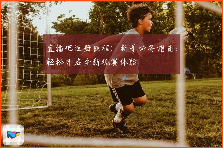 直播吧注册教程：新手必备指南，轻松开启全新观赛体验